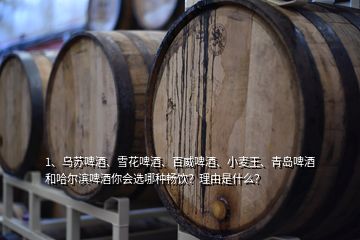 1、烏蘇啤酒、雪花啤酒、百威啤酒、小麥王、青島啤酒和哈爾濱啤酒你會選哪種暢飲？理由是什么？