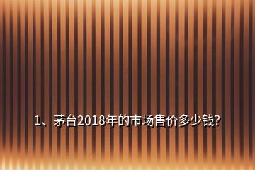1、茅臺(tái)2018年的市場(chǎng)售價(jià)多少錢？