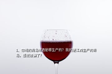 1、你喝的青島啤酒是哪生產(chǎn)的？我的是江西生產(chǎn)的青島，感覺被騙了？