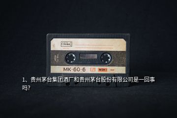 1、貴州茅臺集團(tuán)酒廠和貴州茅臺股份有限公司是一回事嗎？