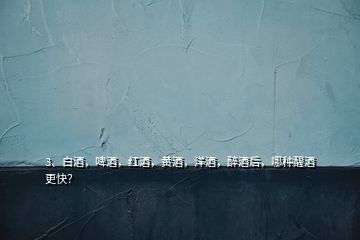 3、白酒，啤酒，紅酒，黃酒，洋酒，醉酒后，哪種醒酒更快？