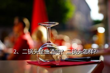 2、二鍋頭是曲酒嗎？二鍋頭怎樣？