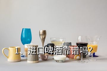 1、進口啤酒靠譜嗎？