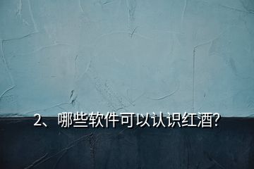 2、哪些軟件可以認(rèn)識(shí)紅酒？