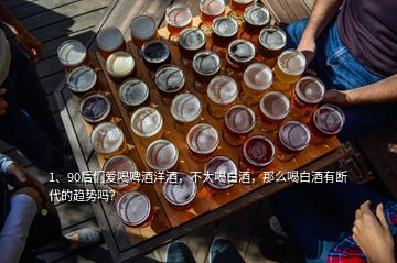 1、90后們愛喝啤酒洋酒，不大喝白酒，那么喝白酒有斷代的趨勢(shì)嗎？