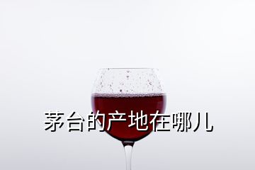 茅臺的產地在哪兒