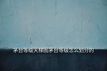 茅臺(tái)等級(jí)天梯圖茅臺(tái)等級(jí)怎么劃分的