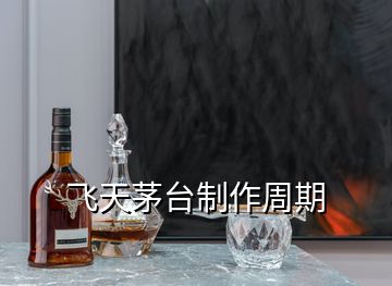 飛天茅臺(tái)制作周期