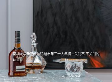 深圳龍華新區(qū)沃爾瑪超市年三十大年初一關門不 不關門的話營業(yè)
