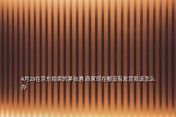 4月28在京東拍賣的茅臺酒 商家現(xiàn)在都沒有發(fā)貨我該怎么辦