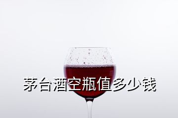 茅臺(tái)酒空瓶值多少錢
