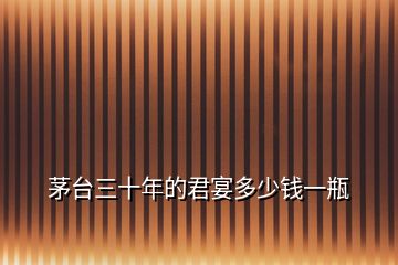 茅臺(tái)三十年的君宴多少錢(qián)一瓶
