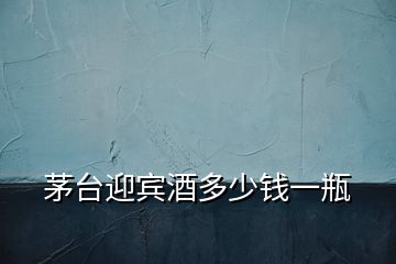 茅臺迎賓酒多少錢一瓶