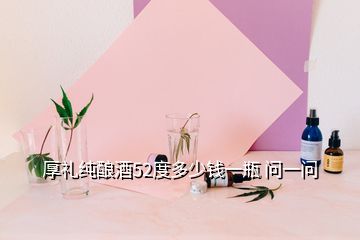 厚禮純釀酒52度多少錢(qián)一瓶 問(wèn)一問(wèn)