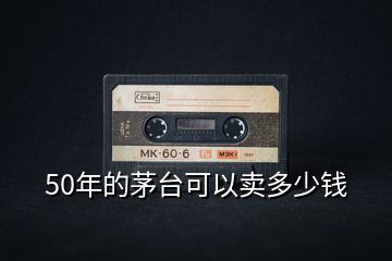 50年的茅臺(tái)可以賣(mài)多少錢(qián)