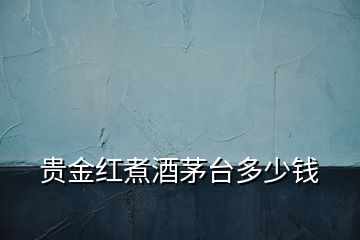 貴金紅煮酒茅臺(tái)多少錢(qián)