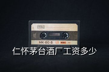 仁懷茅臺酒廠工資多少