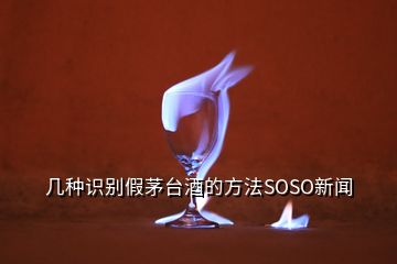 幾種識別假茅臺酒的方法SOSO新聞