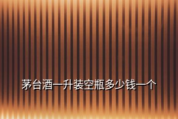茅臺(tái)酒一升裝空瓶多少錢(qián)一個(gè)