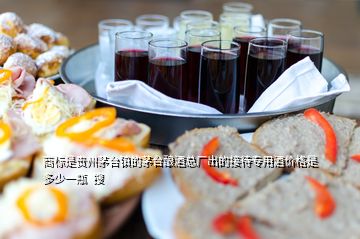 商標(biāo)是貴州茅臺鎮(zhèn)的茅臺釀酒總廠出的接待專用酒價格是多少一瓶  搜