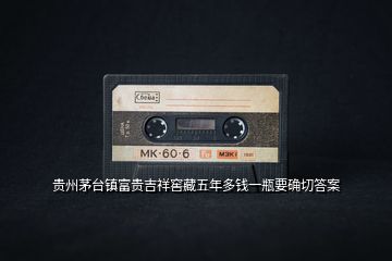 貴州茅臺(tái)鎮(zhèn)富貴吉祥窖藏五年多錢一瓶要確切答案