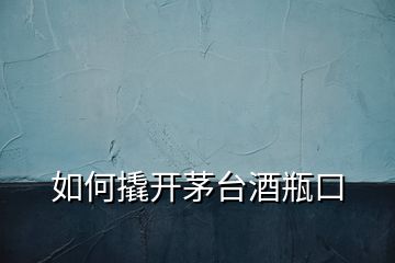 如何撬開(kāi)茅臺(tái)酒瓶口