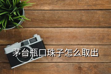 茅臺(tái)瓶口珠子怎么取出