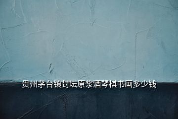 貴州茅臺(tái)鎮(zhèn)封壇原漿酒琴棋書(shū)畫(huà)多少錢(qián)