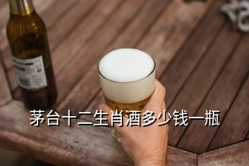 茅臺(tái)十二生肖酒多少錢(qián)一瓶