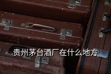貴州茅臺酒廠在什么地方