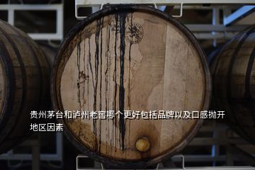 貴州茅臺(tái)和瀘州老窖哪個(gè)更好包括品牌以及口感拋開地區(qū)因素