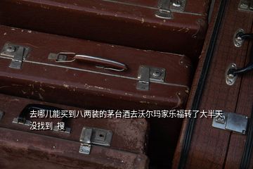 去哪兒能買到八兩裝的茅臺(tái)酒去沃爾瑪家樂(lè)福轉(zhuǎn)了大半天沒(méi)找到  搜