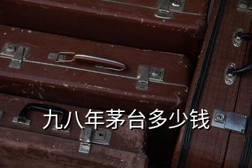 九八年茅臺(tái)多少錢(qián)