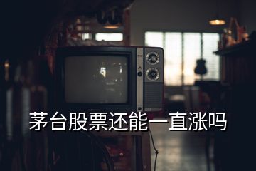 茅臺(tái)股票還能一直漲嗎