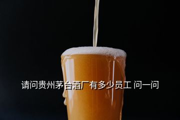 請問貴州茅臺酒廠有多少員工 問一問