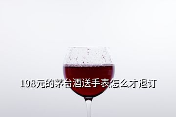 198元的茅臺(tái)酒送手表怎么才退訂