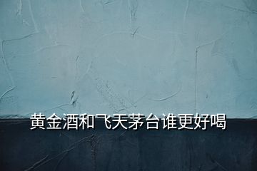 黃金酒和飛天茅臺(tái)誰更好喝