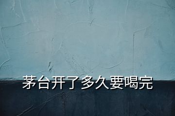 茅臺開了多久要喝完