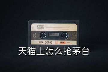 天貓上怎么搶茅臺