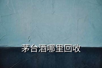 茅臺(tái)酒哪里回收