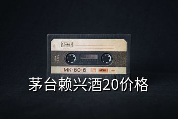 茅臺(tái)賴興酒20價(jià)格