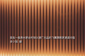 我有一瓶貴州茅臺(tái)村恒興酒廠出品的飛鷹牌賴茅酒請問值多少錢  搜