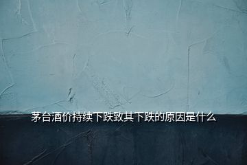 茅臺(tái)酒價(jià)持續(xù)下跌致其下跌的原因是什么