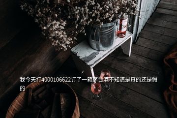 我今天打4000106622訂了一箱茅臺(tái)酒不知道是真的還是假的