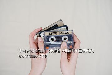 請(qǐng)問(wèn)下我有2011年飛天茅臺(tái) 不知道哪里回收呀是6 902952880294不知