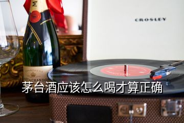 茅臺(tái)酒應(yīng)該怎么喝才算正確