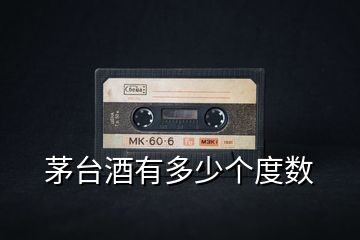茅臺(tái)酒有多少個(gè)度數(shù)