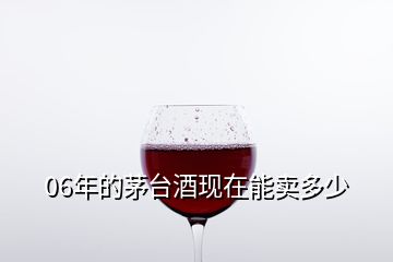 06年的茅臺(tái)酒現(xiàn)在能賣(mài)多少