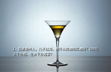 1、我是贛州人，兒子結(jié)婚，用什么白酒和紅酒好？150元上下價(jià)格，在鄉(xiāng)下辦婚宴？