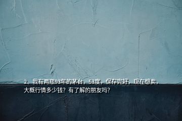 2、我有兩瓶93年的茅臺(tái)，53度，保存完好，現(xiàn)在想賣，大概行情多少錢？有了解的朋友嗎？